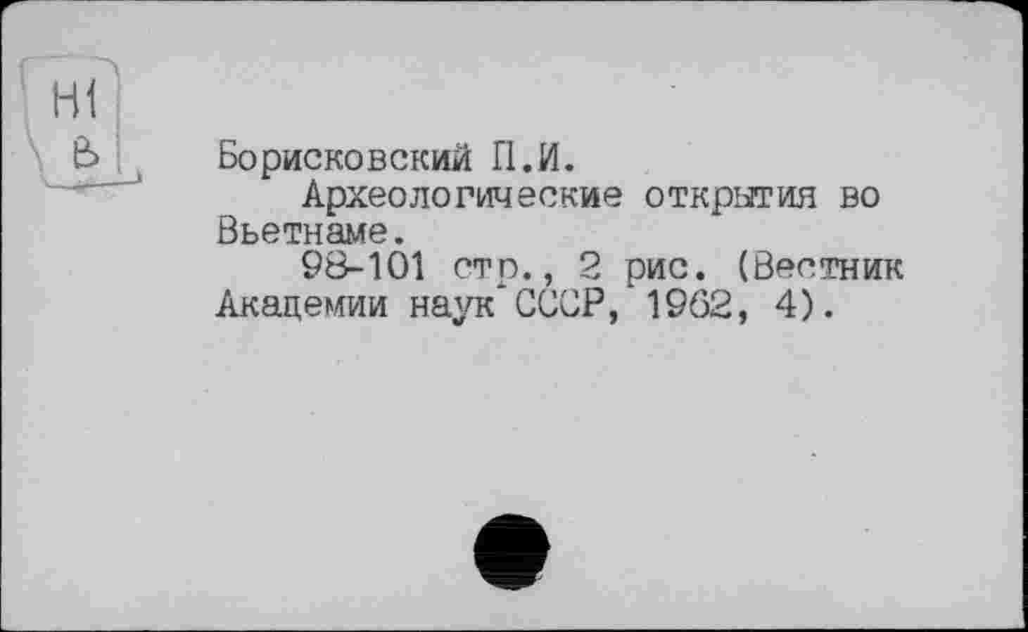 ﻿Бо риско вский П.И.
Археологические открутил во Вьетнаме.
98-101 стр., 2 рис. (Вестник Академии наук'СССР, 19Ô2, 4).